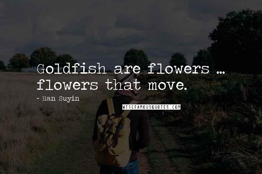 Han Suyin Quotes: Goldfish are flowers ... flowers that move.