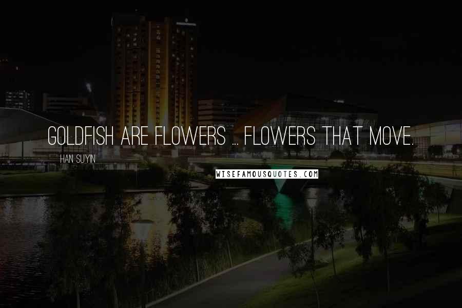 Han Suyin Quotes: Goldfish are flowers ... flowers that move.