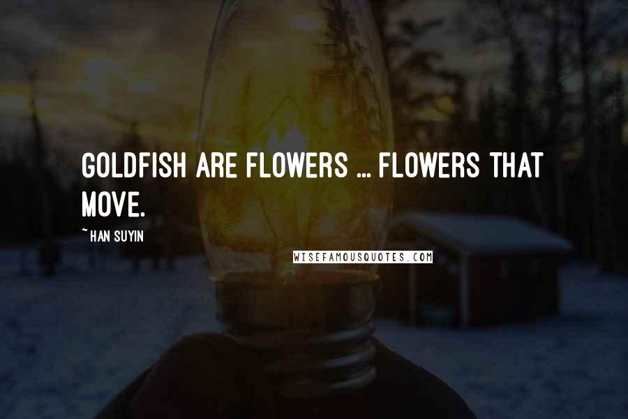 Han Suyin Quotes: Goldfish are flowers ... flowers that move.