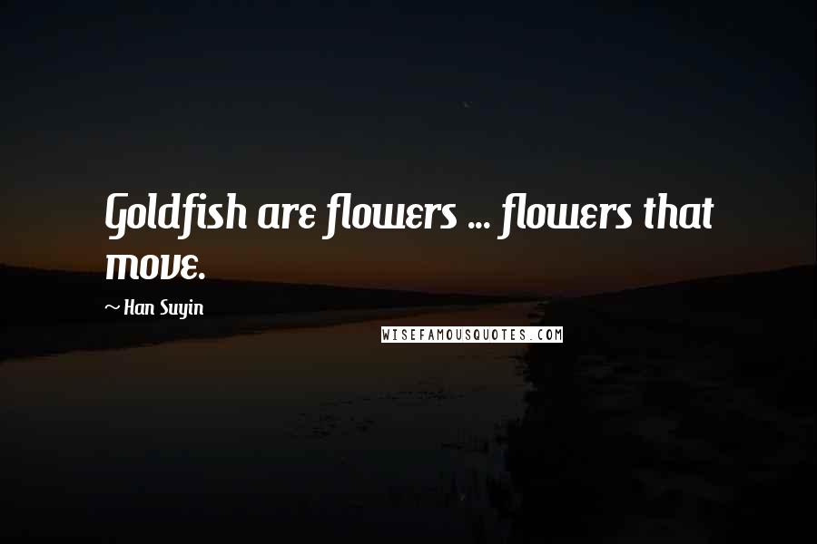 Han Suyin Quotes: Goldfish are flowers ... flowers that move.