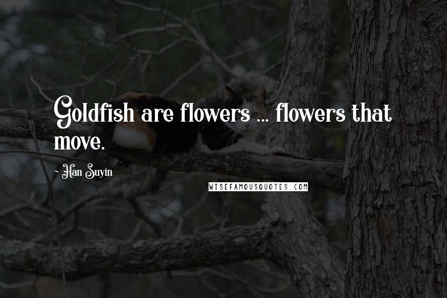 Han Suyin Quotes: Goldfish are flowers ... flowers that move.