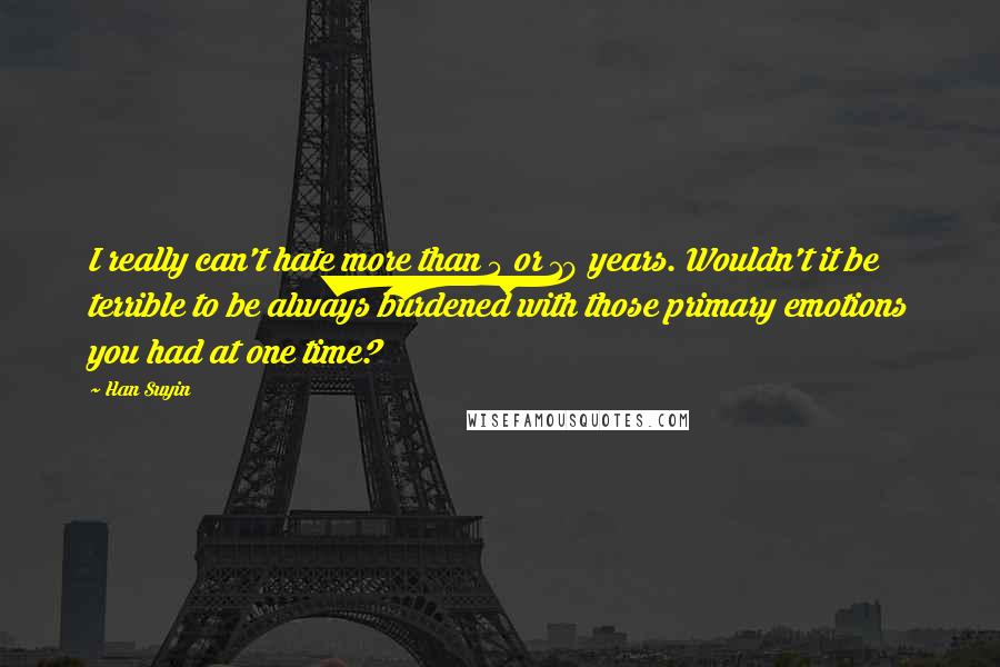 Han Suyin Quotes: I really can't hate more than 5 or 10 years. Wouldn't it be terrible to be always burdened with those primary emotions you had at one time?