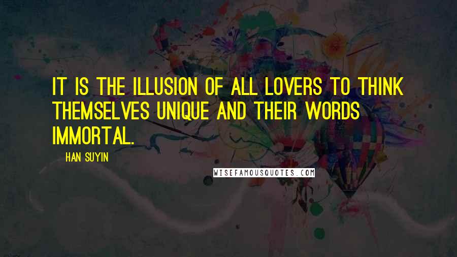 Han Suyin Quotes: It is the illusion of all lovers to think themselves unique and their words immortal.