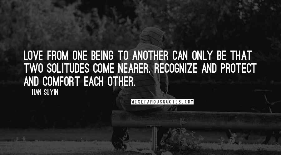 Han Suyin Quotes: Love from one being to another can only be that two solitudes come nearer, recognize and protect and comfort each other.