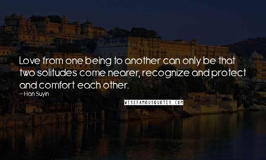 Han Suyin Quotes: Love from one being to another can only be that two solitudes come nearer, recognize and protect and comfort each other.