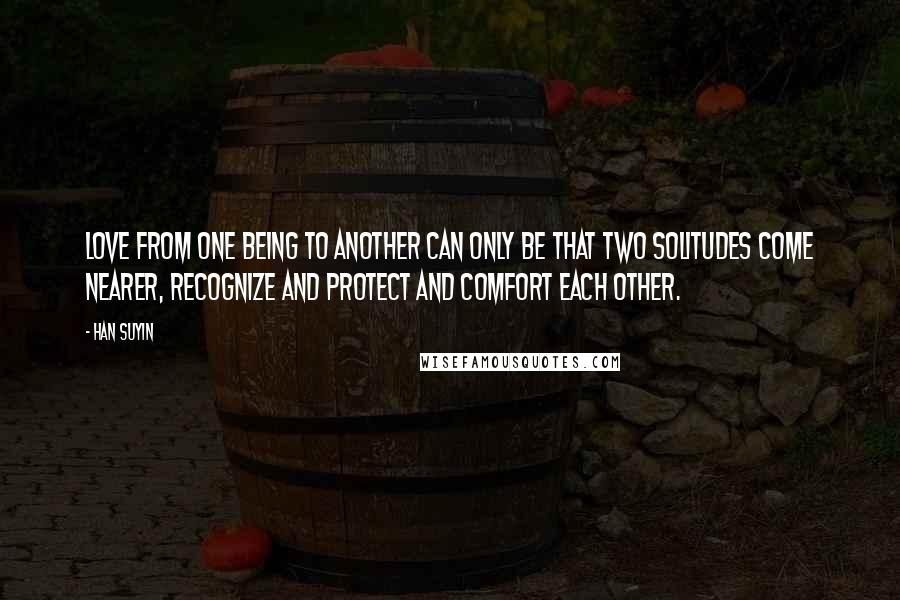 Han Suyin Quotes: Love from one being to another can only be that two solitudes come nearer, recognize and protect and comfort each other.