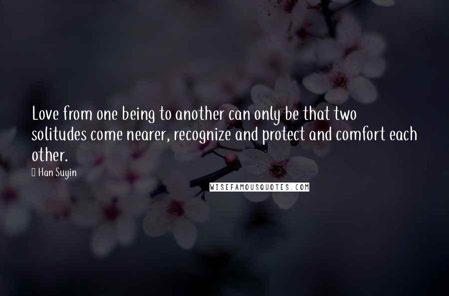 Han Suyin Quotes: Love from one being to another can only be that two solitudes come nearer, recognize and protect and comfort each other.