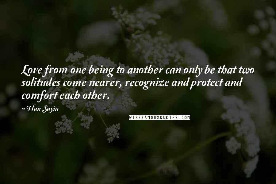 Han Suyin Quotes: Love from one being to another can only be that two solitudes come nearer, recognize and protect and comfort each other.