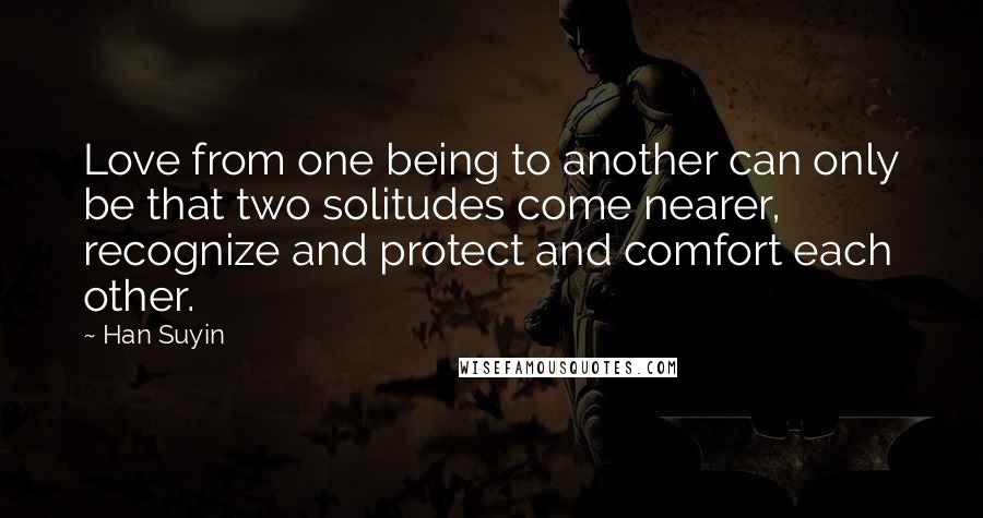 Han Suyin Quotes: Love from one being to another can only be that two solitudes come nearer, recognize and protect and comfort each other.