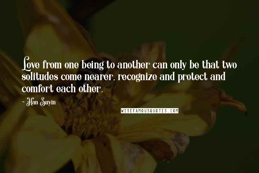 Han Suyin Quotes: Love from one being to another can only be that two solitudes come nearer, recognize and protect and comfort each other.