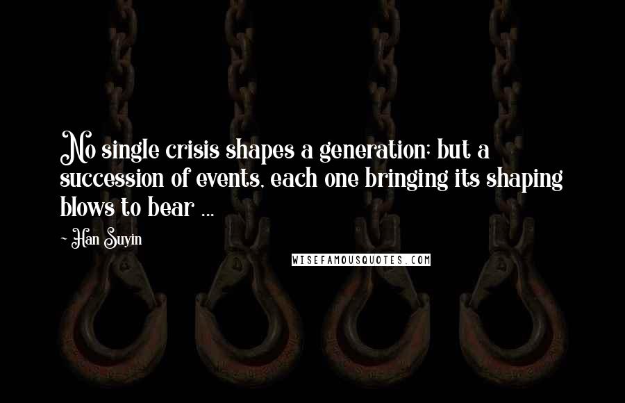 Han Suyin Quotes: No single crisis shapes a generation; but a succession of events, each one bringing its shaping blows to bear ...