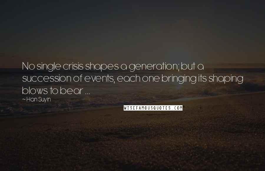 Han Suyin Quotes: No single crisis shapes a generation; but a succession of events, each one bringing its shaping blows to bear ...