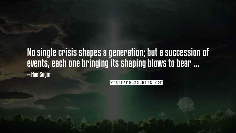Han Suyin Quotes: No single crisis shapes a generation; but a succession of events, each one bringing its shaping blows to bear ...
