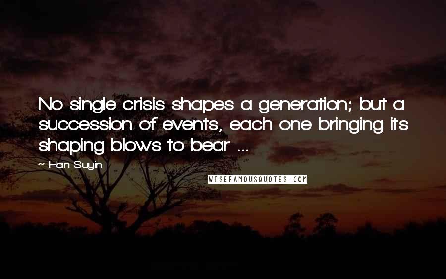 Han Suyin Quotes: No single crisis shapes a generation; but a succession of events, each one bringing its shaping blows to bear ...