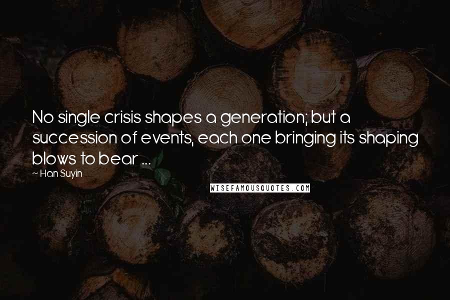 Han Suyin Quotes: No single crisis shapes a generation; but a succession of events, each one bringing its shaping blows to bear ...