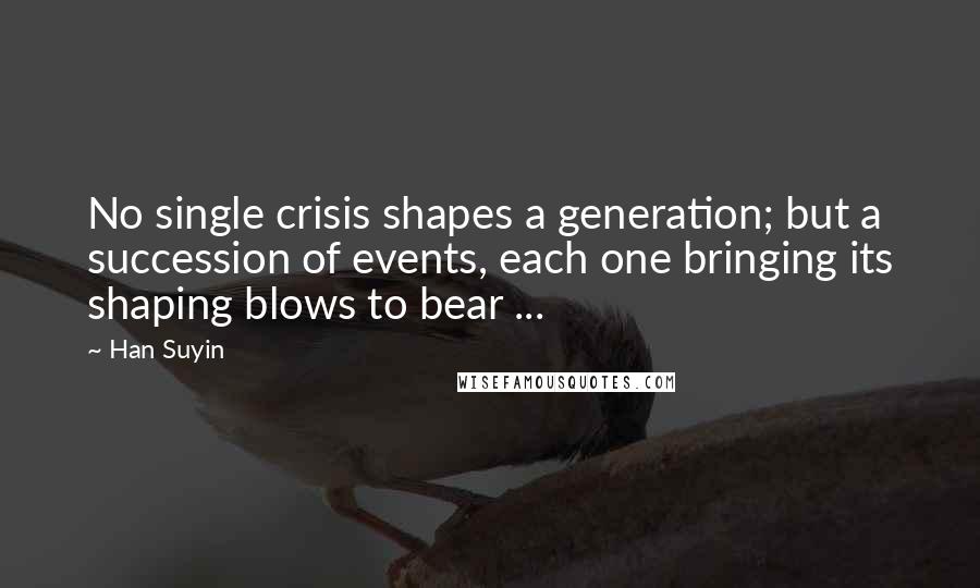 Han Suyin Quotes: No single crisis shapes a generation; but a succession of events, each one bringing its shaping blows to bear ...