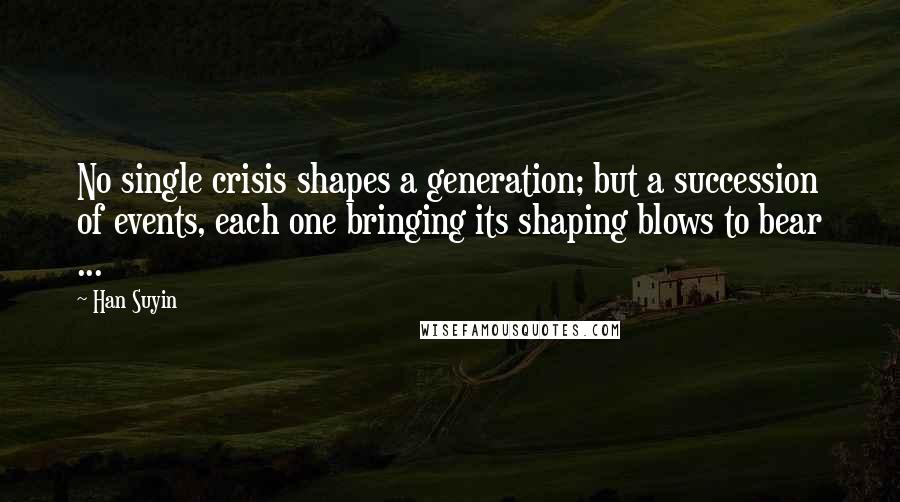 Han Suyin Quotes: No single crisis shapes a generation; but a succession of events, each one bringing its shaping blows to bear ...