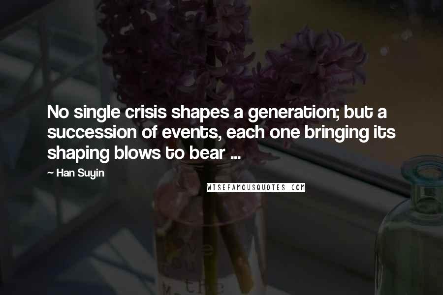 Han Suyin Quotes: No single crisis shapes a generation; but a succession of events, each one bringing its shaping blows to bear ...