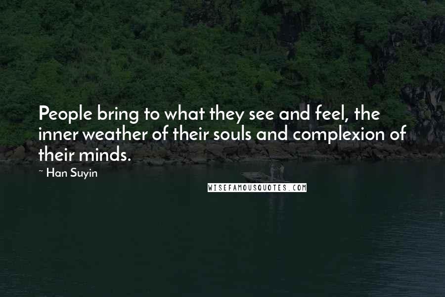 Han Suyin Quotes: People bring to what they see and feel, the inner weather of their souls and complexion of their minds.
