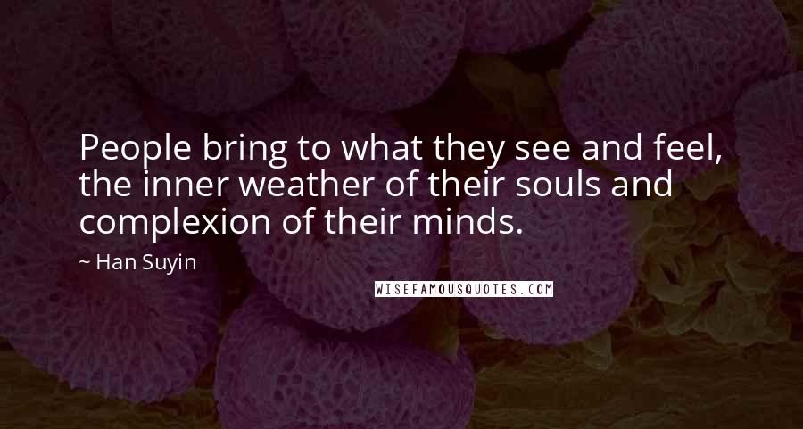 Han Suyin Quotes: People bring to what they see and feel, the inner weather of their souls and complexion of their minds.