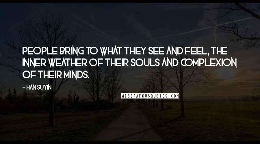 Han Suyin Quotes: People bring to what they see and feel, the inner weather of their souls and complexion of their minds.