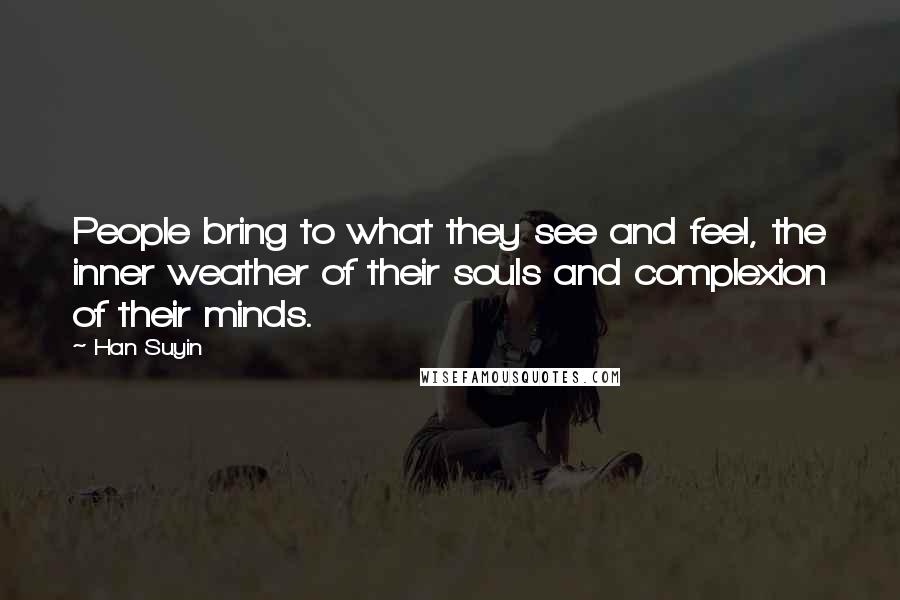 Han Suyin Quotes: People bring to what they see and feel, the inner weather of their souls and complexion of their minds.