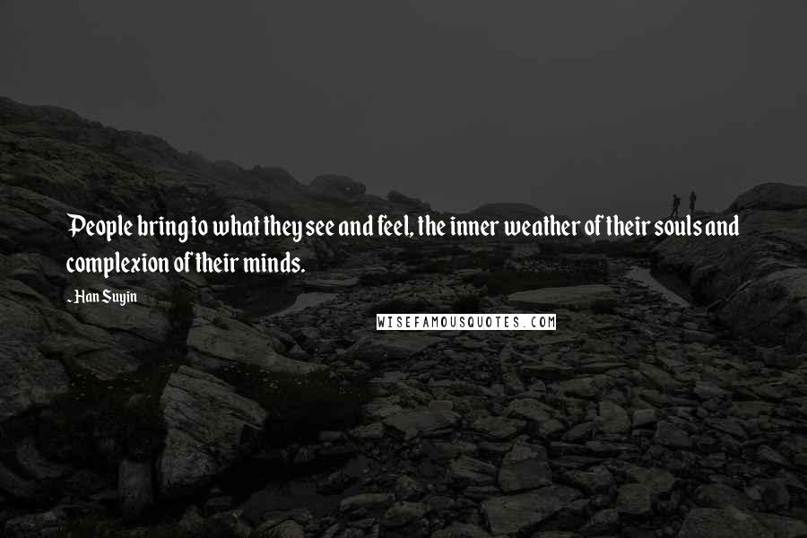 Han Suyin Quotes: People bring to what they see and feel, the inner weather of their souls and complexion of their minds.