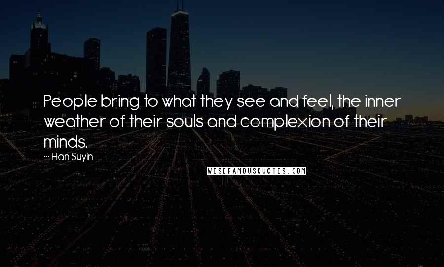 Han Suyin Quotes: People bring to what they see and feel, the inner weather of their souls and complexion of their minds.