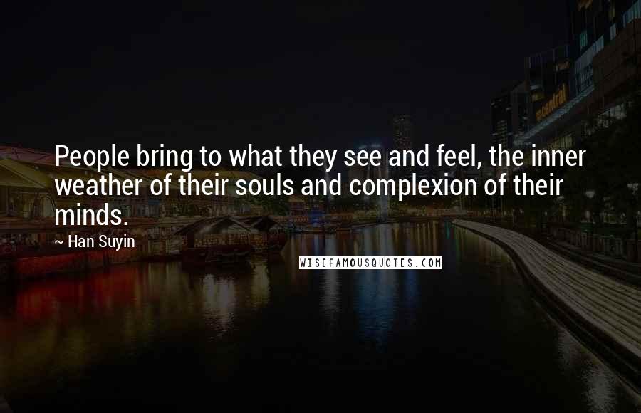 Han Suyin Quotes: People bring to what they see and feel, the inner weather of their souls and complexion of their minds.