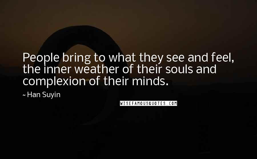 Han Suyin Quotes: People bring to what they see and feel, the inner weather of their souls and complexion of their minds.