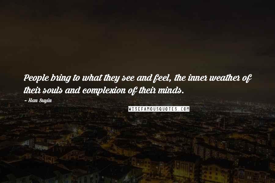 Han Suyin Quotes: People bring to what they see and feel, the inner weather of their souls and complexion of their minds.