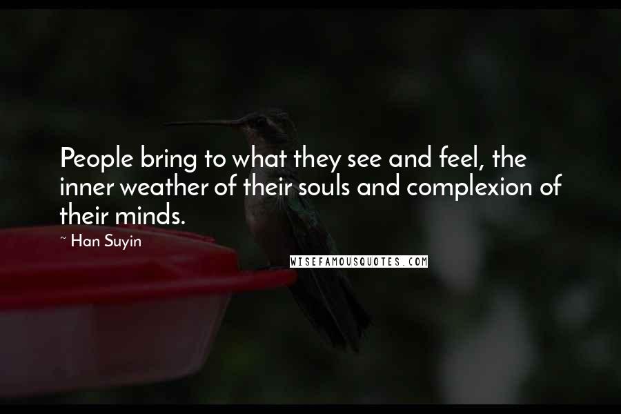 Han Suyin Quotes: People bring to what they see and feel, the inner weather of their souls and complexion of their minds.