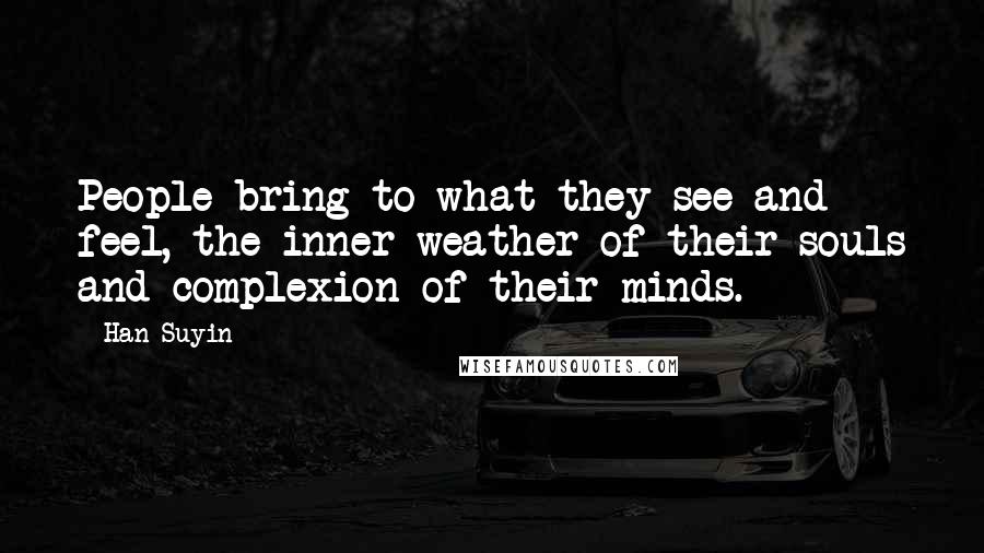 Han Suyin Quotes: People bring to what they see and feel, the inner weather of their souls and complexion of their minds.