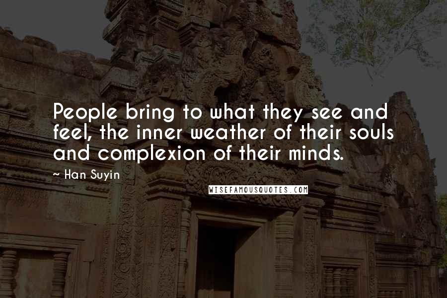 Han Suyin Quotes: People bring to what they see and feel, the inner weather of their souls and complexion of their minds.