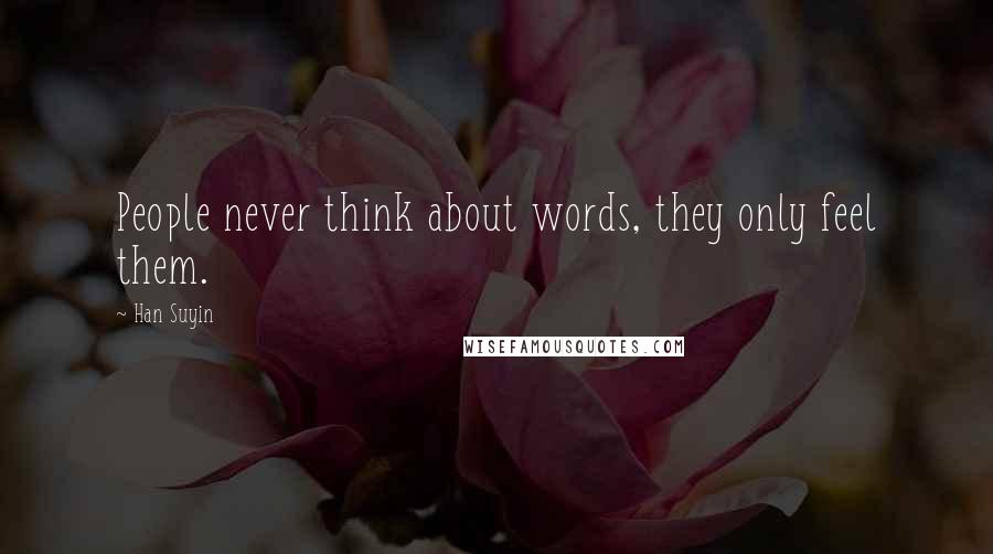 Han Suyin Quotes: People never think about words, they only feel them.