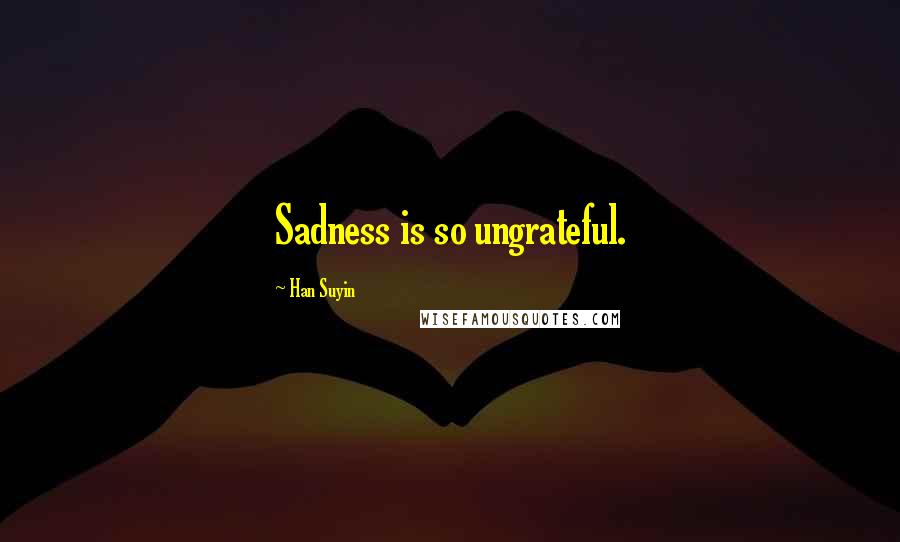 Han Suyin Quotes: Sadness is so ungrateful.