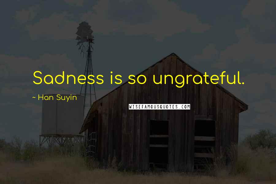 Han Suyin Quotes: Sadness is so ungrateful.