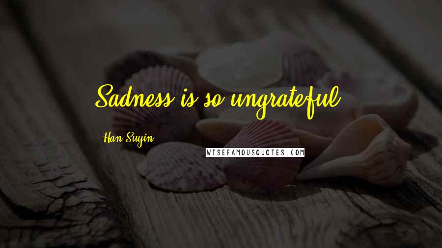 Han Suyin Quotes: Sadness is so ungrateful.