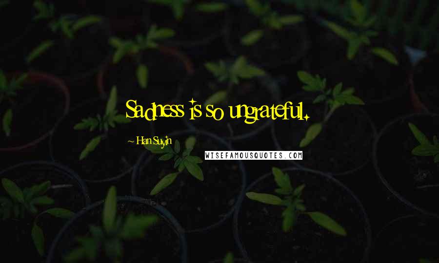 Han Suyin Quotes: Sadness is so ungrateful.