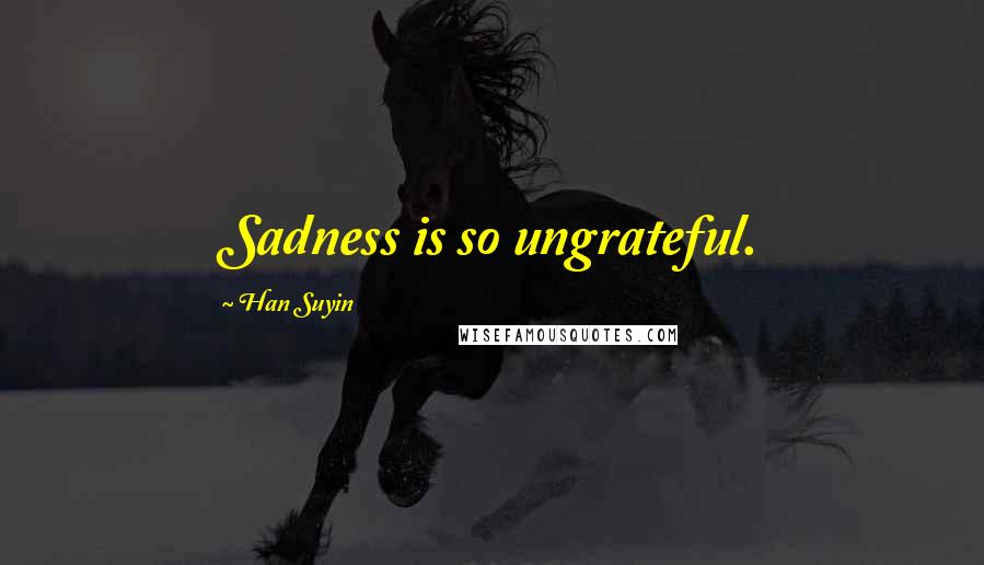 Han Suyin Quotes: Sadness is so ungrateful.