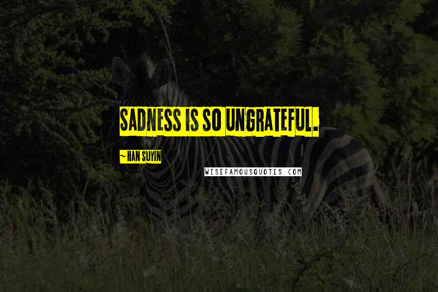 Han Suyin Quotes: Sadness is so ungrateful.