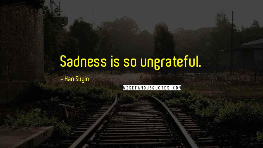 Han Suyin Quotes: Sadness is so ungrateful.