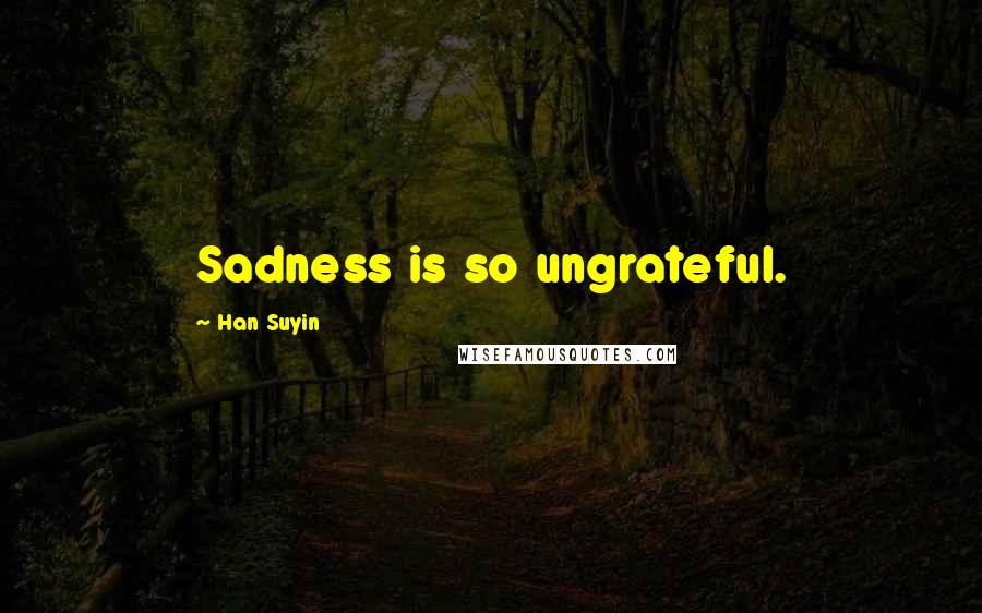 Han Suyin Quotes: Sadness is so ungrateful.