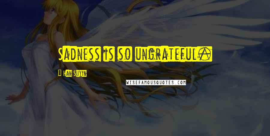 Han Suyin Quotes: Sadness is so ungrateful.