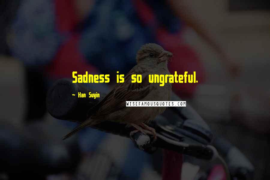 Han Suyin Quotes: Sadness is so ungrateful.