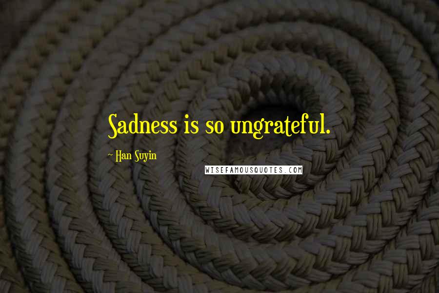 Han Suyin Quotes: Sadness is so ungrateful.