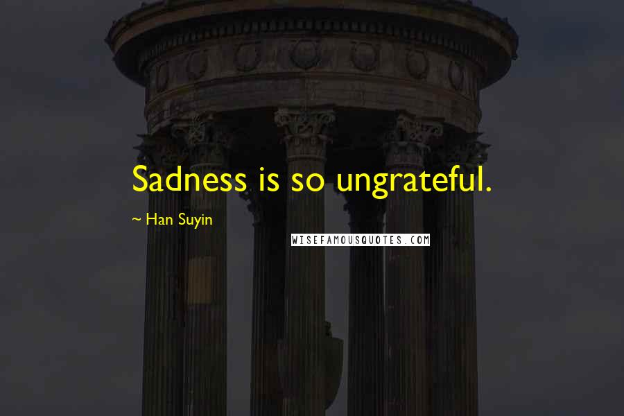 Han Suyin Quotes: Sadness is so ungrateful.