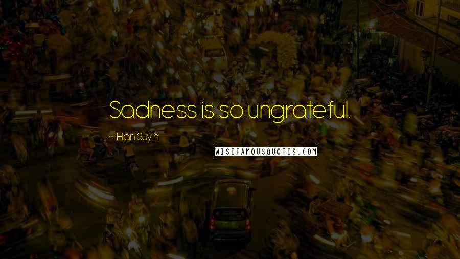 Han Suyin Quotes: Sadness is so ungrateful.