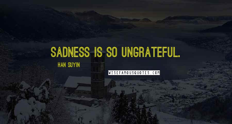 Han Suyin Quotes: Sadness is so ungrateful.