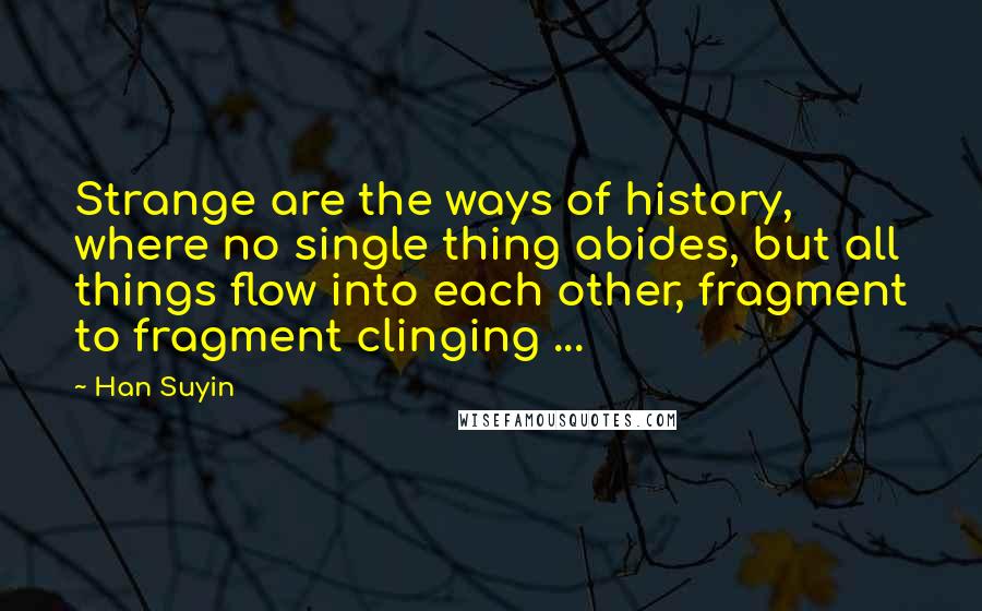 Han Suyin Quotes: Strange are the ways of history, where no single thing abides, but all things flow into each other, fragment to fragment clinging ...